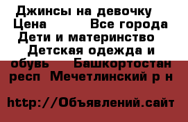 Джинсы на девочку. › Цена ­ 200 - Все города Дети и материнство » Детская одежда и обувь   . Башкортостан респ.,Мечетлинский р-н